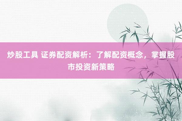 炒股工具 证券配资解析：了解配资概念，掌握股市投资新策略