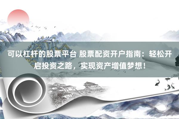 可以杠杆的股票平台 股票配资开户指南：轻松开启投资之路，实现资产增值梦想！