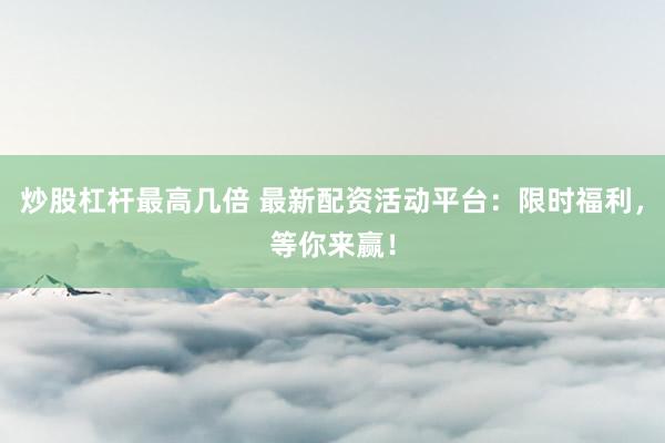 炒股杠杆最高几倍 最新配资活动平台：限时福利，等你来赢！