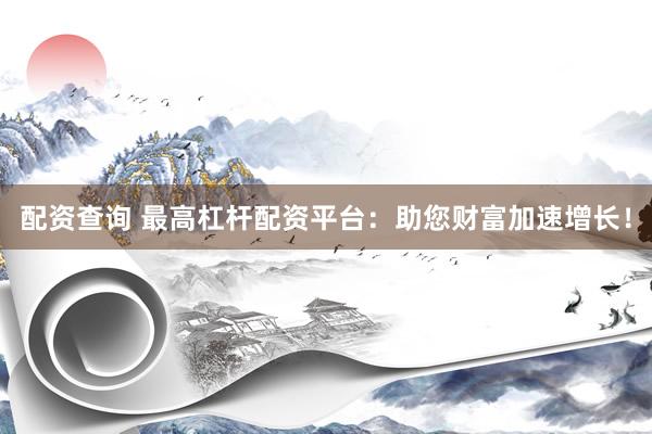 配资查询 最高杠杆配资平台：助您财富加速增长！