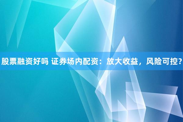 股票融资好吗 证券场内配资：放大收益，风险可控？