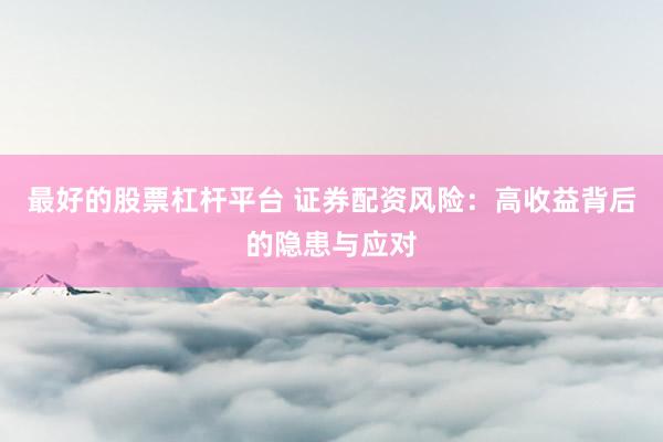 最好的股票杠杆平台 证券配资风险：高收益背后的隐患与应对