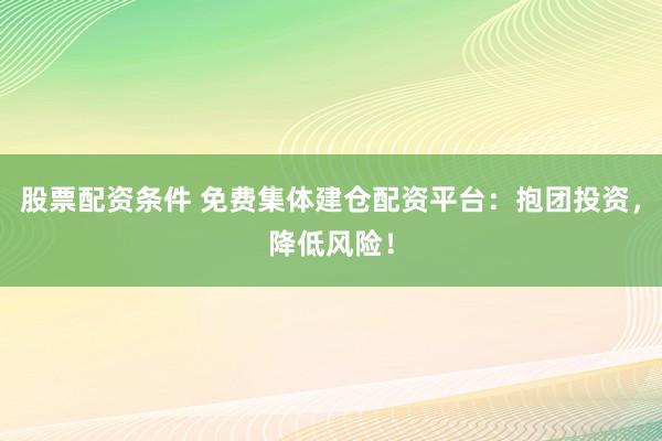 股票配资条件 免费集体建仓配资平台：抱团投资，降低风险！