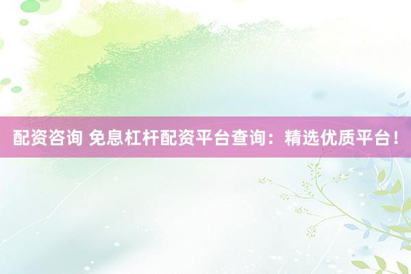 配资咨询 免息杠杆配资平台查询：精选优质平台！