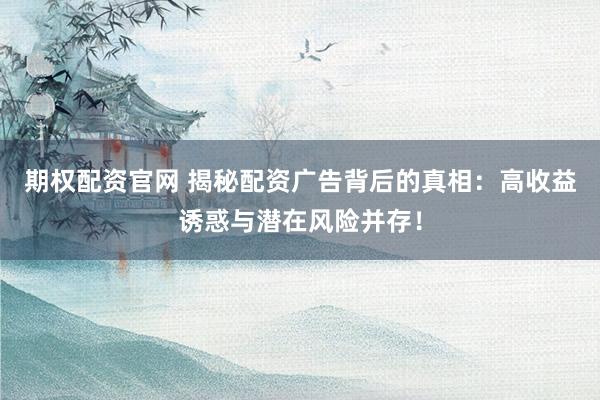 期权配资官网 揭秘配资广告背后的真相：高收益诱惑与潜在风险并存！