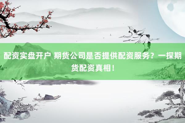 配资实盘开户 期货公司是否提供配资服务？一探期货配资真相！
