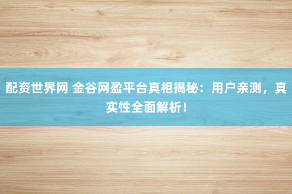 配资世界网 金谷网盈平台真相揭秘：用户亲测，真实性全面解析！