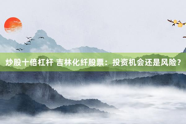 炒股十倍杠杆 吉林化纤股票：投资机会还是风险？
