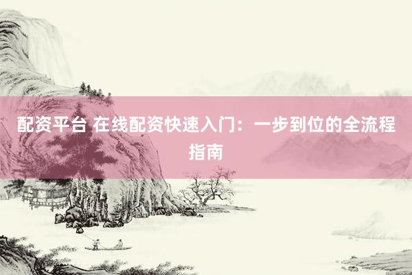 配资平台 在线配资快速入门：一步到位的全流程指南