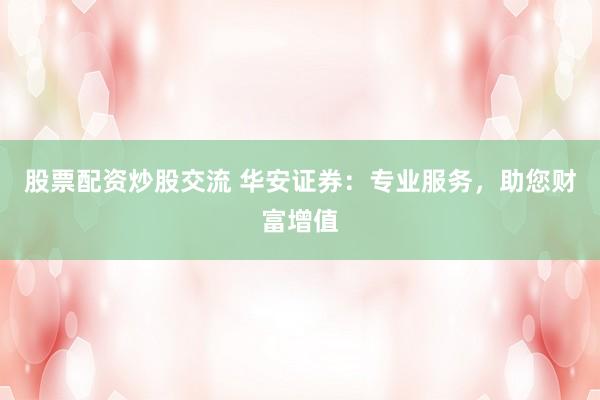 股票配资炒股交流 华安证券：专业服务，助您财富增值