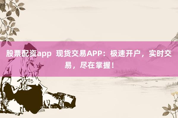 股票配资app  现货交易APP：极速开户，实时交易，尽在掌握！