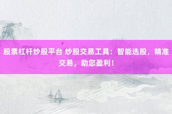股票杠杆炒股平台 炒股交易工具：智能选股，精准交易，助您盈利！