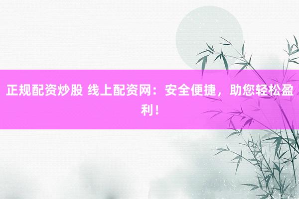 正规配资炒股 线上配资网：安全便捷，助您轻松盈利！