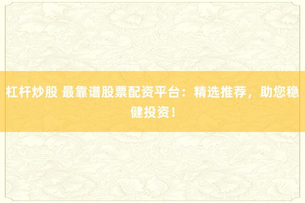 杠杆炒股 最靠谱股票配资平台：精选推荐，助您稳健投资！