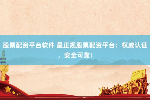 股票配资平台软件 最正规股票配资平台：权威认证，安全可靠！
