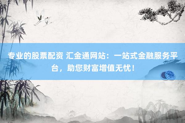专业的股票配资 汇金通网站：一站式金融服务平台，助您财富增值无忧！