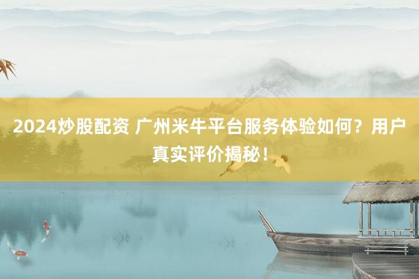 2024炒股配资 广州米牛平台服务体验如何？用户真实评价揭秘！