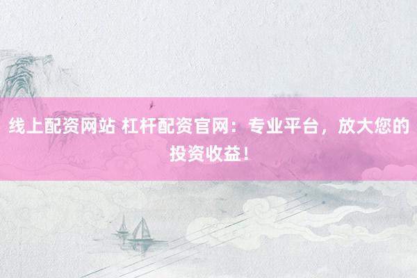 线上配资网站 杠杆配资官网：专业平台，放大您的投资收益！