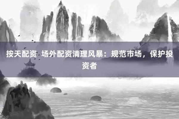 按天配资  场外配资清理风暴：规范市场，保护投资者