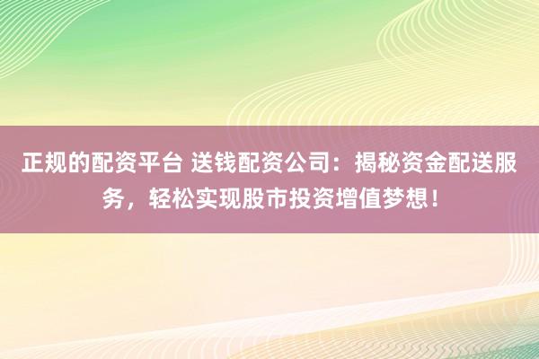 正规的配资平台 送钱配资公司：揭秘资金配送服务，轻松实现股市投资增值梦想！