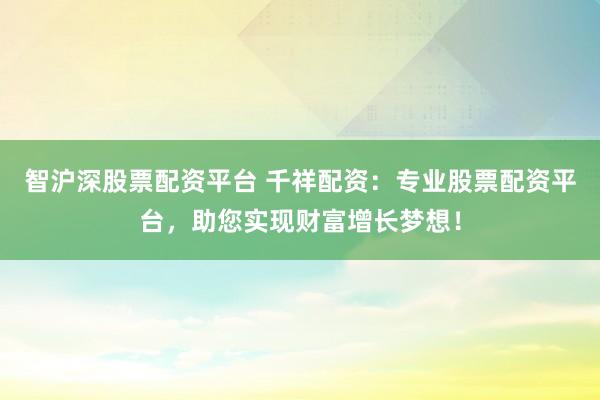 智沪深股票配资平台 千祥配资：专业股票配资平台，助您实现财富增长梦想！