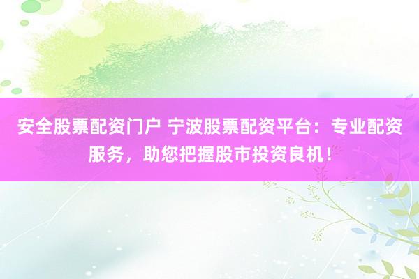 安全股票配资门户 宁波股票配资平台：专业配资服务，助您把握股市投资良机！