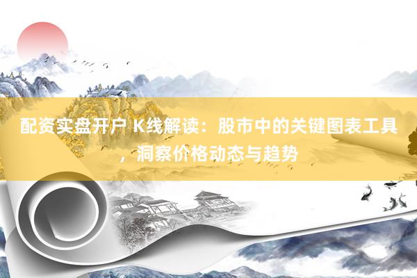 配资实盘开户 K线解读：股市中的关键图表工具，洞察价格动态与趋势