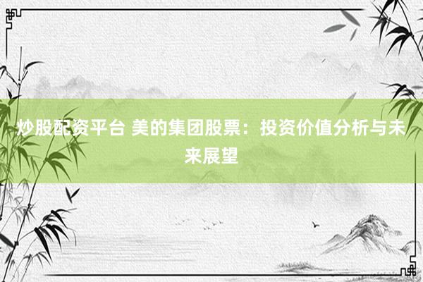 炒股配资平台 美的集团股票：投资价值分析与未来展望