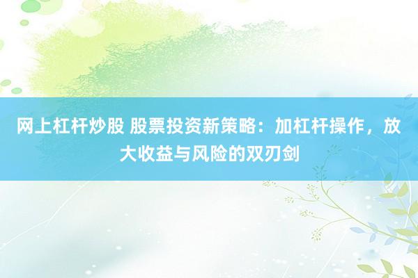 网上杠杆炒股 股票投资新策略：加杠杆操作，放大收益与风险的双刃剑