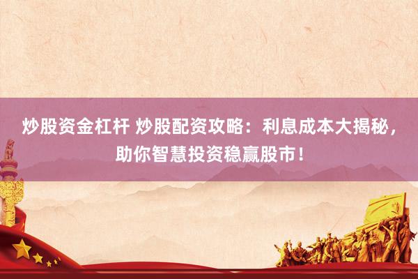 炒股资金杠杆 炒股配资攻略：利息成本大揭秘，助你智慧投资稳赢股市！