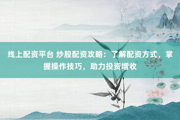 线上配资平台 炒股配资攻略：了解配资方式，掌握操作技巧，助力投资增收