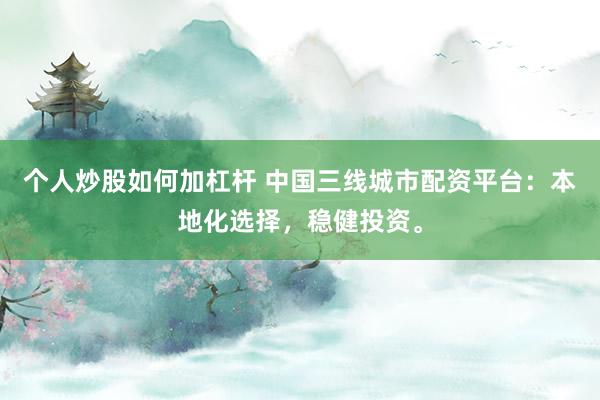 个人炒股如何加杠杆 中国三线城市配资平台：本地化选择，稳健投资。