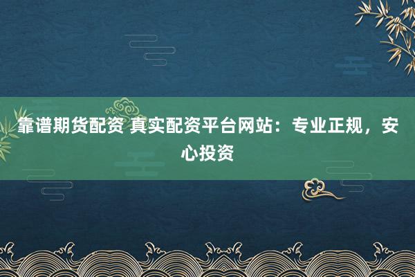 靠谱期货配资 真实配资平台网站：专业正规，安心投资