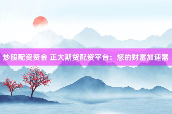 炒股配资资金 正大期货配资平台：您的财富加速器