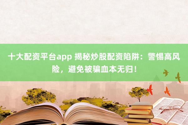 十大配资平台app 揭秘炒股配资陷阱：警惕高风险，避免被骗血本无归！