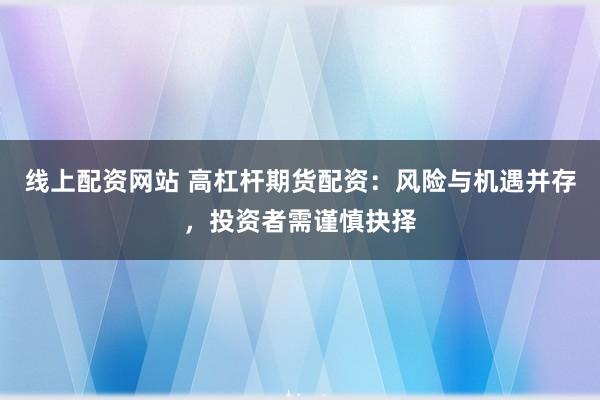 线上配资网站 高杠杆期货配资：风险与机遇并存，投资者需谨慎抉择