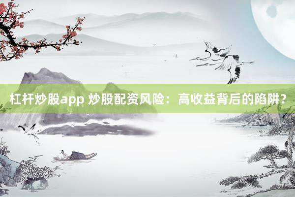 杠杆炒股app 炒股配资风险：高收益背后的陷阱？