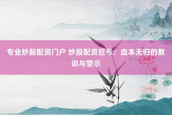 专业炒股配资门户 炒股配资巨亏：血本无归的教训与警示