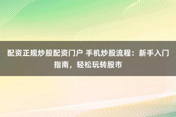 配资正规炒股配资门户 手机炒股流程：新手入门指南，轻松玩转股市