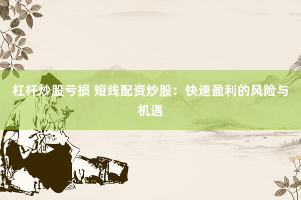 杠杆炒股亏损 短线配资炒股：快速盈利的风险与机遇