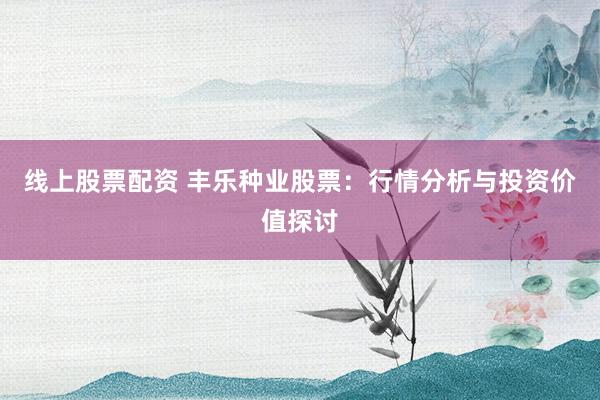 线上股票配资 丰乐种业股票：行情分析与投资价值探讨