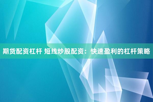 期货配资杠杆 短线炒股配资：快速盈利的杠杆策略