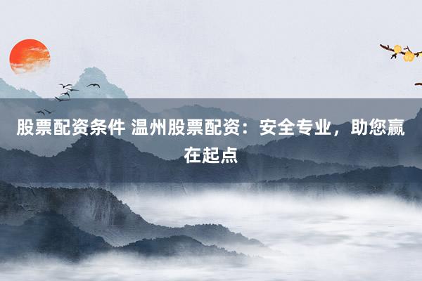 股票配资条件 温州股票配资：安全专业，助您赢在起点