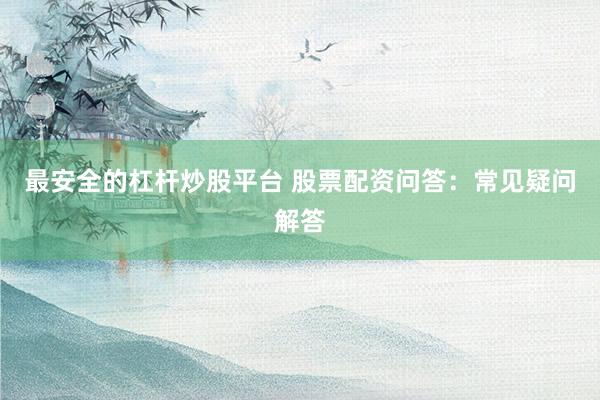 最安全的杠杆炒股平台 股票配资问答：常见疑问解答
