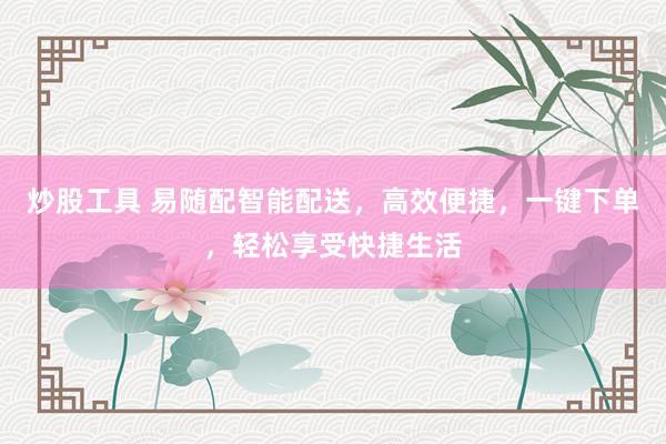 炒股工具 易随配智能配送，高效便捷，一键下单，轻松享受快捷生活