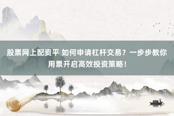 股票网上配资平 如何申请杠杆交易？一步步教你用票开启高效投资策略！