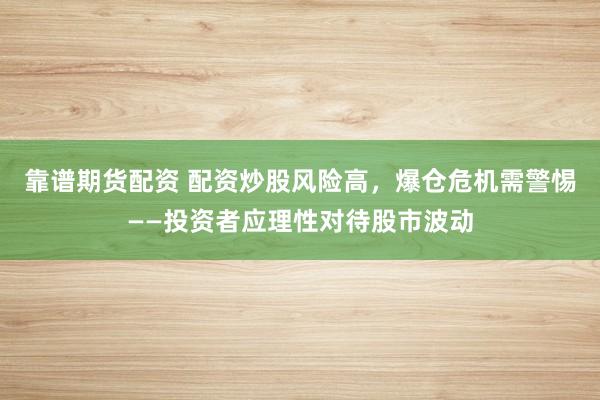 靠谱期货配资 配资炒股风险高，爆仓危机需警惕——投资者应理性对待股市波动