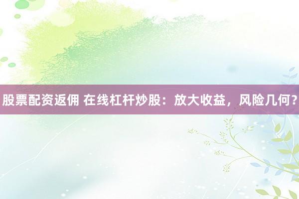 股票配资返佣 在线杠杆炒股：放大收益，风险几何？