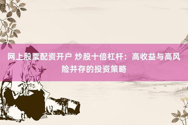 网上股票配资开户 炒股十倍杠杆：高收益与高风险并存的投资策略