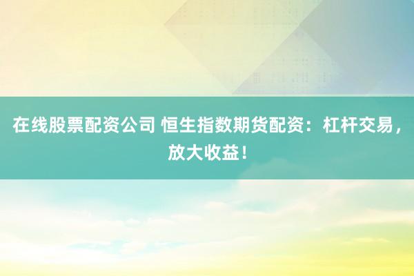 在线股票配资公司 恒生指数期货配资：杠杆交易，放大收益！